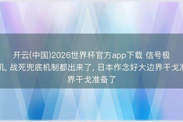 开云(中国)2026世界杯官方app下载 信号极其危机， 战死兜底机制都出来了， 日本作念好大边界干戈准备了