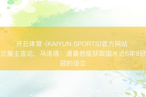 开云体育·(KAIYUN SPORTS)官方网站 回话米兰雇主言论，马洛塔：道喜他能获取国米近6年9冠的设立