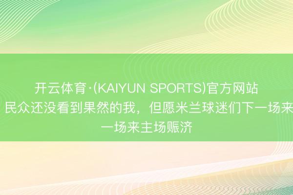 开云体育·(KAIYUN SPORTS)官方网站 亚沙里：民众还没看到果然的我，但愿米兰球迷们下一场来主场赈济