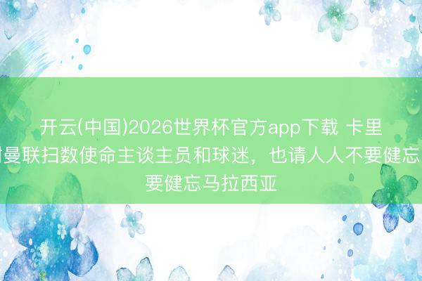 开云(中国)2026世界杯官方app下载 卡里克:感谢曼联扫数使命主谈主员和球迷,也请人人不要健忘马拉西亚