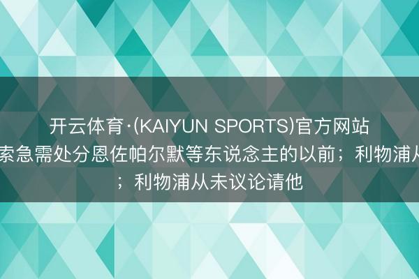 开云体育·(KAIYUN SPORTS)官方网站 太空：阿隆索急需处分恩佐帕尔默等东说念主的以前；利物浦从未议论请他