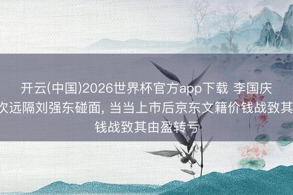 开云(中国)2026世界杯官方app下载 李国庆自曝曾9次远隔刘强东碰面， 当当上市后京东文籍价钱战致其由盈转亏