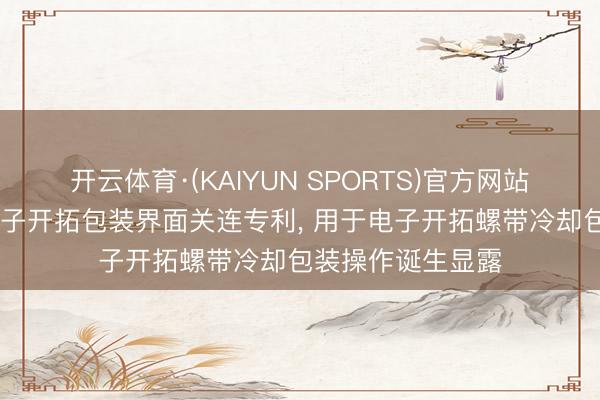 开云体育·(KAIYUN SPORTS)官方网站 博涛智能获取电子开拓包装界面关连专利， 用于电子开拓螺带冷却包装操作诞生显露