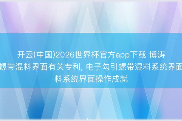 开云(中国)2026世界杯官方app下载 博涛智能获取螺带混料界面有关专利， 电子勾引螺带混料系统界面操作成就