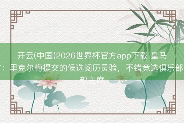 开云(中国)2026世界杯官方app下载 皇马官方：里克尔梅提交的候选阅历灵验，不错竞选俱乐部主席