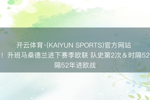 开云体育·(KAIYUN SPORTS)官方网站 纵容黑猫！升班马桑德兰进下赛季欧联 队史第2次＆时隔52年进欧战