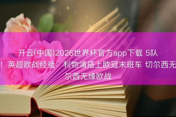 开云(中国)2026世界杯官方app下载 5队踢欧冠！英超欧战经验：利物浦搭上欧冠末班车 切尔西无缘欧战