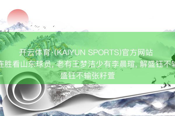 开云体育·(KAIYUN SPORTS)官方网站 女排三连胜看山东球员， 老有王梦洁少有李晨瑄， 解盛钰不输张籽萱