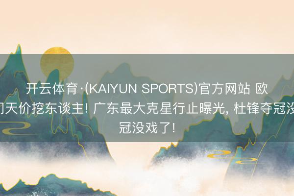 开云体育·(KAIYUN SPORTS)官方网站 欧洲权门天价挖东谈主! 广东最大克星行止曝光, 杜锋夺冠没戏了!