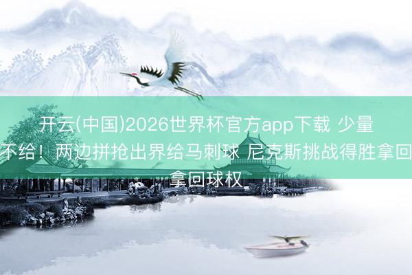 开云(中国)2026世界杯官方app下载 少量契机不给！两边拼抢出界给马刺球 尼克斯挑战得胜拿回球权