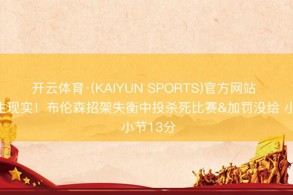 开云体育·(KAIYUN SPORTS)官方网站 关键先生现实！布伦森招架失衡中投杀死比赛&加罚没给 小节13分