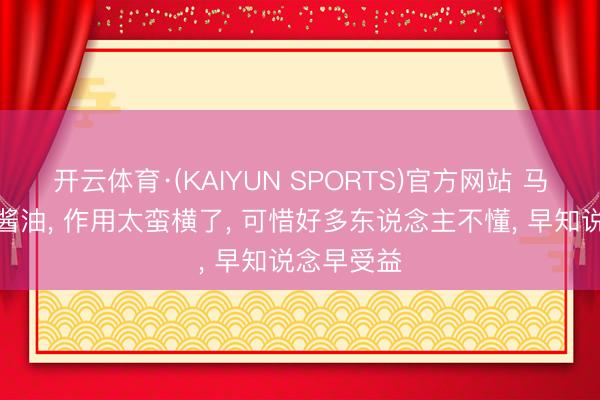 开云体育·(KAIYUN SPORTS)官方网站 马桶滴小数酱油， 作用太蛮横了， 可惜好多东说念主不懂， 早知说念早受益