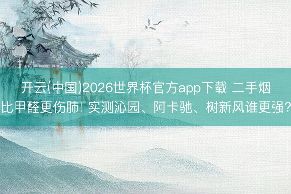 开云(中国)2026世界杯官方app下载 二手烟比甲醛更伤肺! 实测沁园、阿卡驰、树新风谁更强?