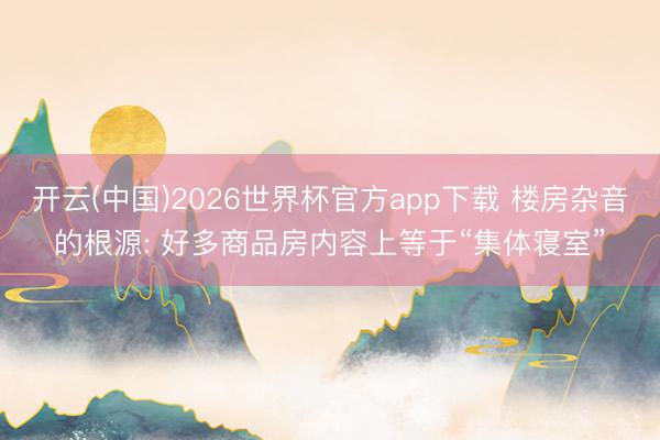 开云(中国)2026世界杯官方app下载 楼房杂音的根源: 好多商品房内容上等于“集体寝室”