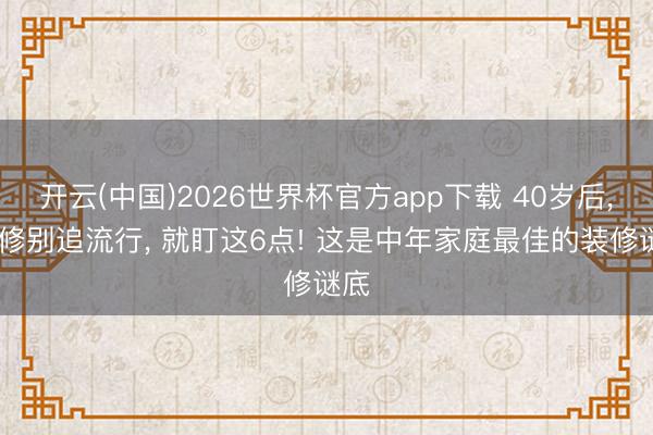 开云(中国)2026世界杯官方app下载 40岁后， 装修别追流行， 就盯这6点! 这是中年家庭最佳的装修谜底