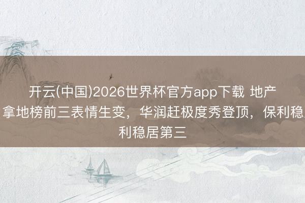 开云(中国)2026世界杯官方app下载 地产图谱｜拿地榜前三表情生变，华润赶极度秀登顶，保利稳居第三