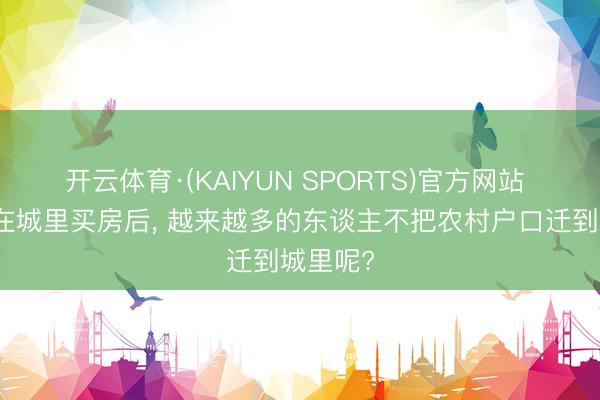 开云体育·(KAIYUN SPORTS)官方网站 为什么在城里买房后， 越来越多的东谈主不把农村户口迁到城里呢?