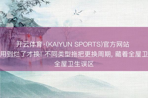 开云体育·(KAIYUN SPORTS)官方网站 拖把别用到烂了才换! 不同类型拖把更换周期， 藏着全屋卫生误区