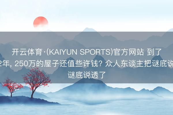开云体育·(KAIYUN SPORTS)官方网站 到了2032年， 250万的屋子还值些许钱? 众人东谈主把谜底说透了
