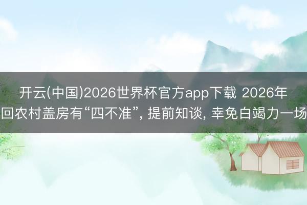 开云(中国)2026世界杯官方app下载 2026年回农村盖房有“四不准”， 提前知谈， 幸免白竭力一场