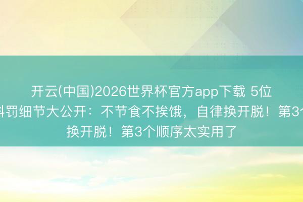 开云(中国)2026世界杯官方app下载 5位女明星的体魄科罚细节大公开：不节食不挨饿，自律换开脱！第3个顺序太实用了