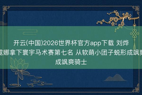 开云(中国)2026世界杯官方app下载 刘烨男儿霓娜拿下寰宇马术赛第七名 从软萌小团子蜕形成飒爽骑士