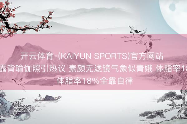 开云体育·(KAIYUN SPORTS)官方网站 42岁沈佳妮露背瑜伽照引热议 素颜无滤镜气象似青娥 体脂率18%全靠自律