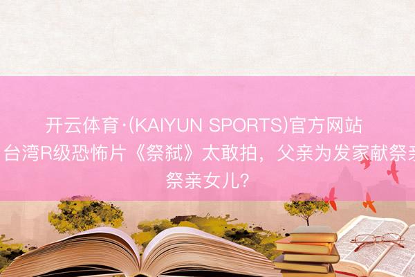 开云体育·(KAIYUN SPORTS)官方网站 18禁！台湾R级恐怖片《祭弑》太敢拍，父亲为发家献祭亲女儿？
