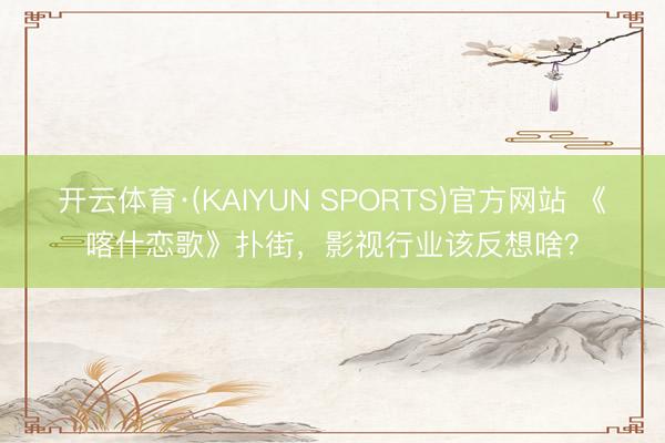 开云体育·(KAIYUN SPORTS)官方网站 《喀什恋歌》扑街，影视行业该反想啥？