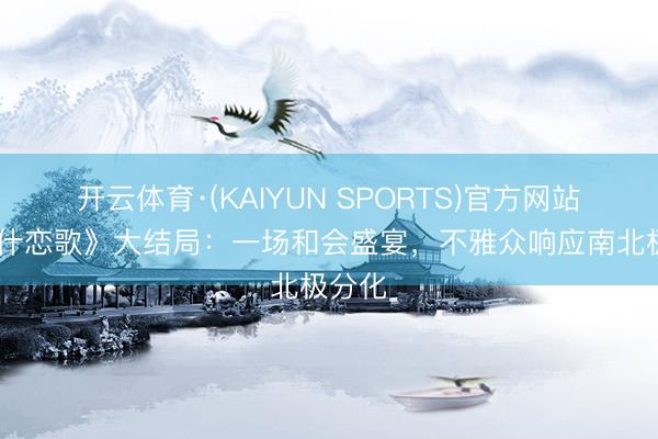 开云体育·(KAIYUN SPORTS)官方网站 《喀什恋歌》大结局：一场和会盛宴，不雅众响应南北极分化