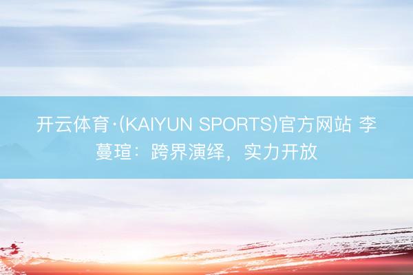 开云体育·(KAIYUN SPORTS)官方网站 李蔓瑄：跨界演绎，实力开放
