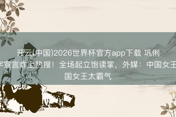开云(中国)2026世界杯官方app下载 巩俐戛纳7字宣言炸上热搜！全场起立饱读掌，外媒：中国女王太霸气