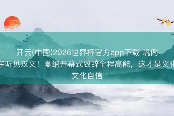 开云(中国)2026世界杯官方app下载 巩俐让寰宇听见汉文！戛纳开幕式致辞全程高能，这才是文化自信