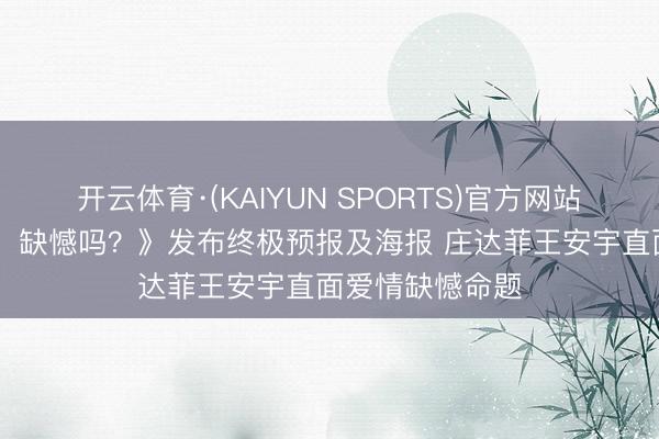 开云体育·(KAIYUN SPORTS)官方网站 电影《错过了，缺憾吗？》发布终极预报及海报 庄达菲王安宇直面爱情缺憾命题