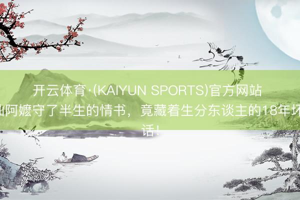 开云体育·(KAIYUN SPORTS)官方网站 潮汕阿嬷守了半生的情书，竟藏着生分东谈主的18年坏话！