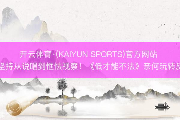 开云体育·(KAIYUN SPORTS)官方网站 董坚持从说唱到恇怯视察！《低才能不法》