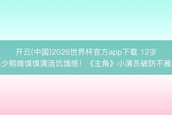 开云(中国)2026世界杯官方app下载 12岁王少熙啃馍馍演活饥饿感！《主角》小演员破防不雅众