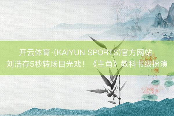 开云体育·(KAIYUN SPORTS)官方网站 刘浩存5秒转场目光戏！《主角》教科书级扮演