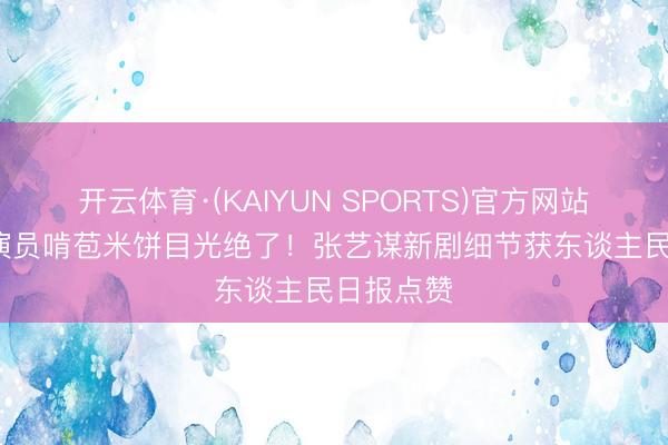 开云体育·(KAIYUN SPORTS)官方网站 12岁小演员啃苞米饼目光绝了！张艺谋新剧细节获东谈主民日报点赞