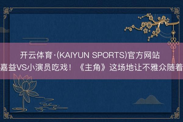 开云体育·(KAIYUN SPORTS)官方网站 张嘉益VS小演员吃戏！《主角》这场地让不雅众随着饿