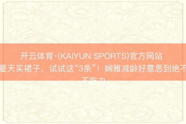 开云体育·(KAIYUN SPORTS)官方网站 本年夏天买裙子，试试这“3条”！娴雅减