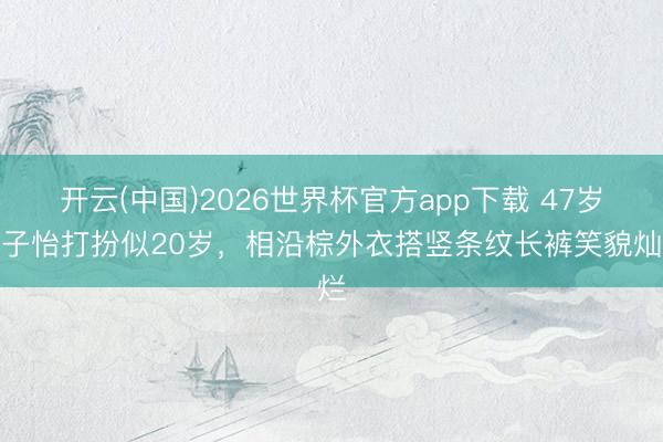 开云(中国)2026世界杯官方app下载 47岁章子怡打扮似20岁，相沿棕外衣搭竖条纹长裤笑貌灿烂