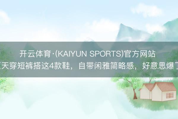 开云体育·(KAIYUN SPORTS)官方网站 夏天穿短裤搭这4款鞋，自带闲雅简略感，好意思爆了！