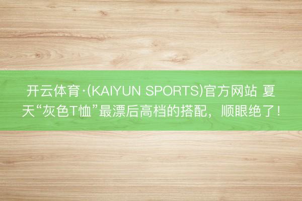 开云体育·(KAIYUN SPORTS)官方网站 夏天“灰色T恤”最漂后高档的搭配，顺眼绝了！