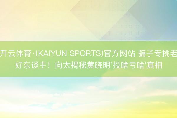 开云体育·(KAIYUN SPORTS)官方网站 骗子专挑老好东谈主！向太揭秘黄晓明'投啥亏啥'真相