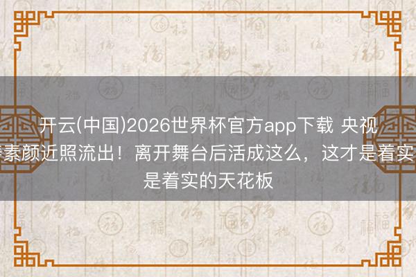 开云(中国)2026世界杯官方app下载 央视名嘴周涛素颜近照流出!离开舞台后活成这么,这才是着实的天花板