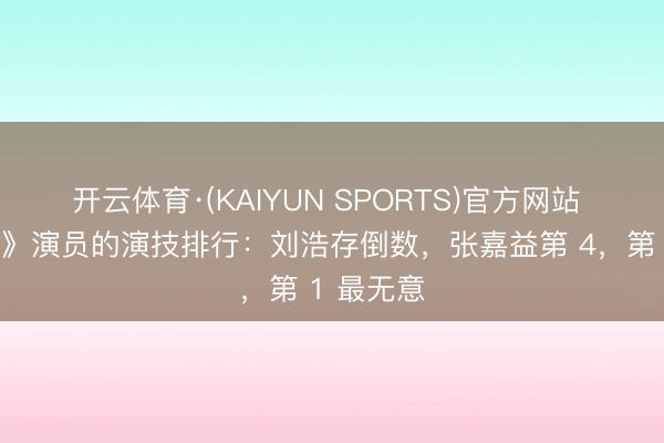 开云体育·(KAIYUN SPORTS)官方网站 给《主角》演员的演技排行：刘浩存倒数，张嘉益第 4，第 1 最无意