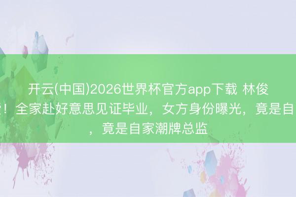 开云(中国)2026世界杯官方app下载 林俊杰高调认爱！全家赴好意思见证毕业，女方身份曝光，竟是自家潮牌总监