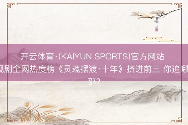 开云体育·(KAIYUN SPORTS)官方网站 电视剧全网热度榜《灵魂摆渡·十年》挤进前三 你追哪部?
