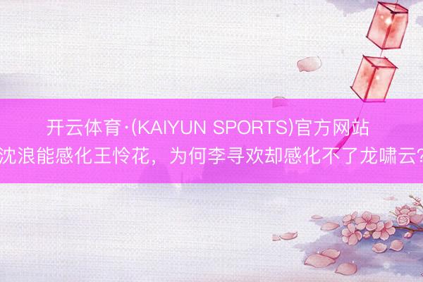 开云体育·(KAIYUN SPORTS)官方网站 沈浪能感化王怜花，为何李寻欢却感化不了龙啸云？